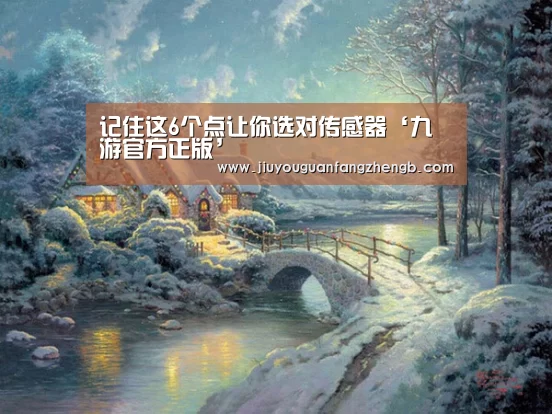 记住这6个点让你选对传感器‘九游官方正版’(图1) 九游官方网站手机版