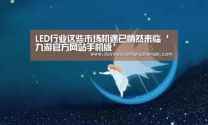 LED行业这些市场机遇已悄然来临‘九游官方网站手机版’(图3) 九游官方平台